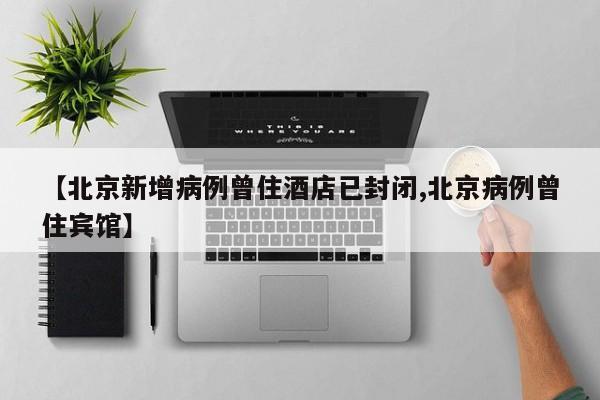 【北京新增病例曾住酒店已封闭,北京病例曾住宾馆】