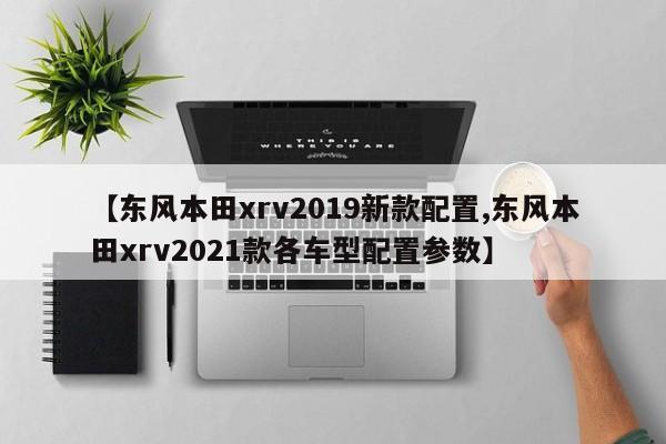 【东风本田xrv2019新款配置,东风本田xrv2021款各车型配置参数】