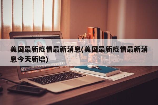 美国最新疫情最新消息(美国最新疫情最新消息今天新增)