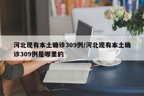河北现有本土确诊309例/河北现有本土确诊309例是哪里的