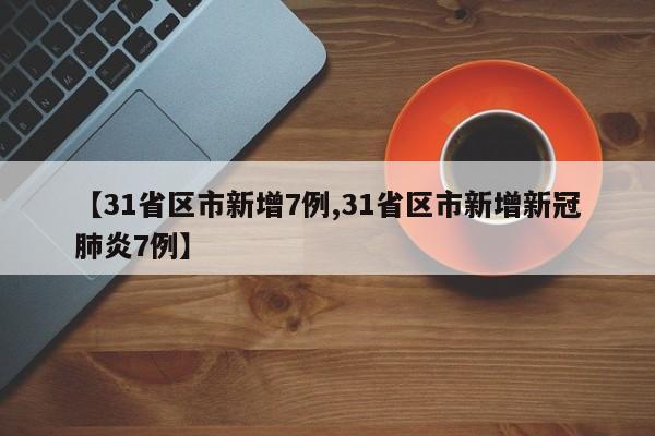 【31省区市新增7例,31省区市新增新冠肺炎7例】