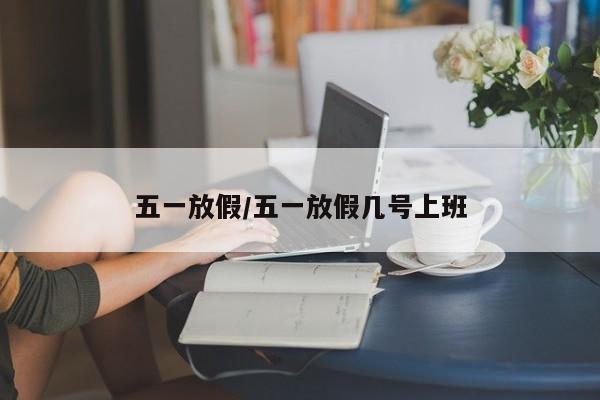 五一放假/五一放假几号上班