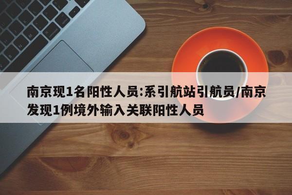 南京现1名阳性人员:系引航站引航员/南京发现1例境外输入关联阳性人员