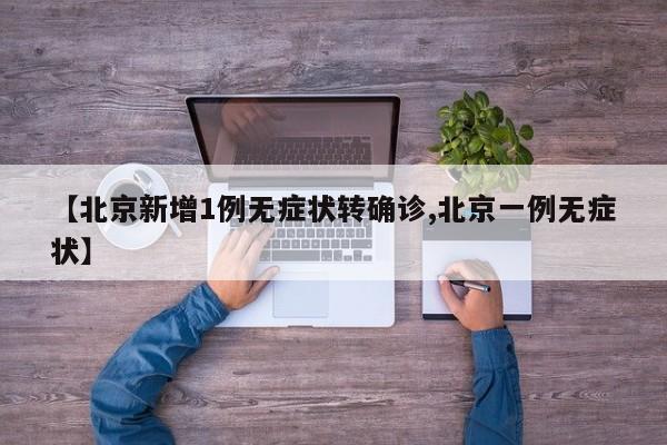 【北京新增1例无症状转确诊,北京一例无症状】