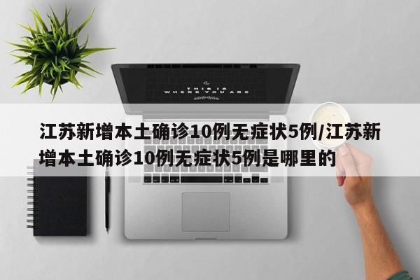 江苏新增本土确诊10例无症状5例/江苏新增本土确诊10例无症状5例是哪里的