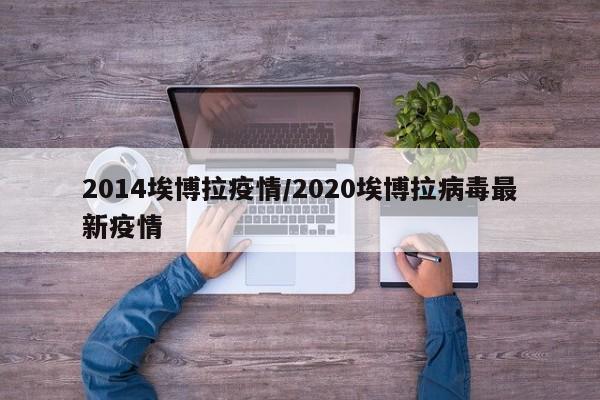 2014埃博拉疫情/2020埃博拉病毒最新疫情