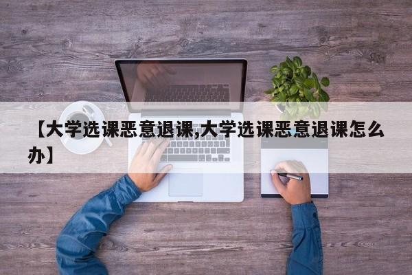 【大学选课恶意退课,大学选课恶意退课怎么办】