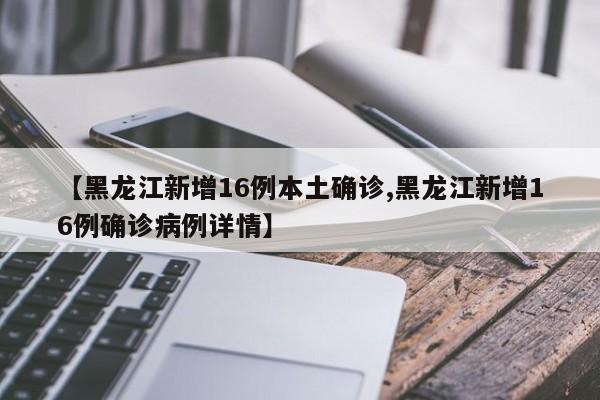 【黑龙江新增16例本土确诊,黑龙江新增16例确诊病例详情】