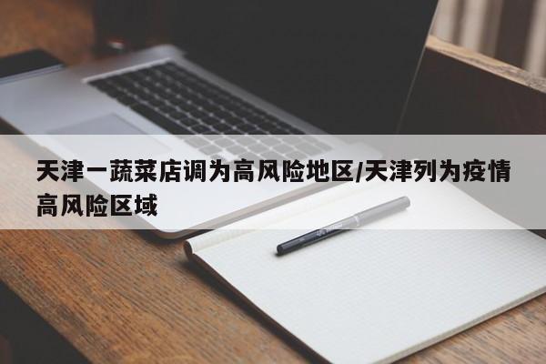 天津一蔬菜店调为高风险地区/天津列为疫情高风险区域