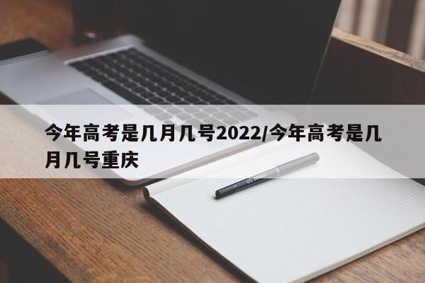 今年高考是几月几号2022/今年高考是几月几号重庆