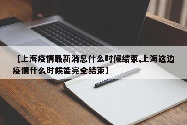 【上海疫情最新消息什么时候结束,上海这边疫情什么时候能完全结束】