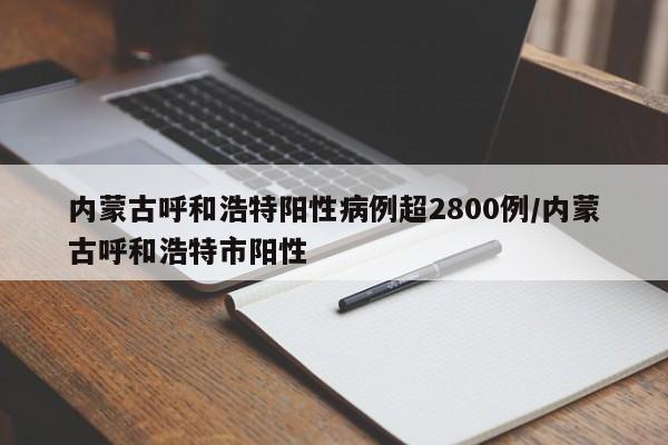 内蒙古呼和浩特阳性病例超2800例/内蒙古呼和浩特市阳性