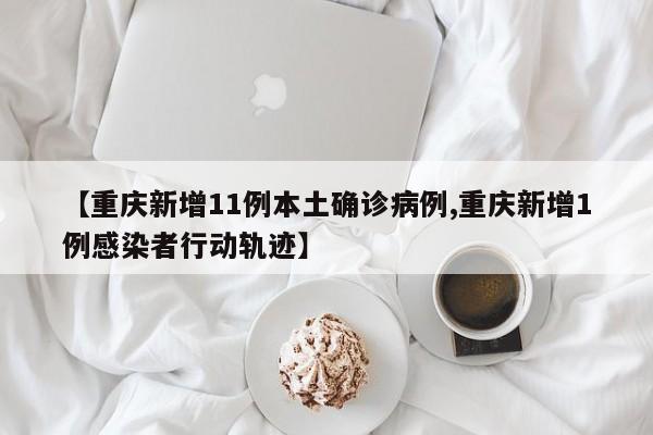 【重庆新增11例本土确诊病例,重庆新增1例感染者行动轨迹】