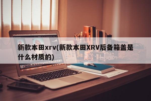 新款本田xrv(新款本田XRV后备箱盖是什么材质的)