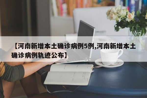 【河南新增本土确诊病例5例,河南新增本土确诊病例轨迹公布】