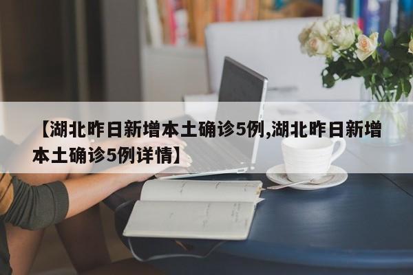 【湖北昨日新增本土确诊5例,湖北昨日新增本土确诊5例详情】