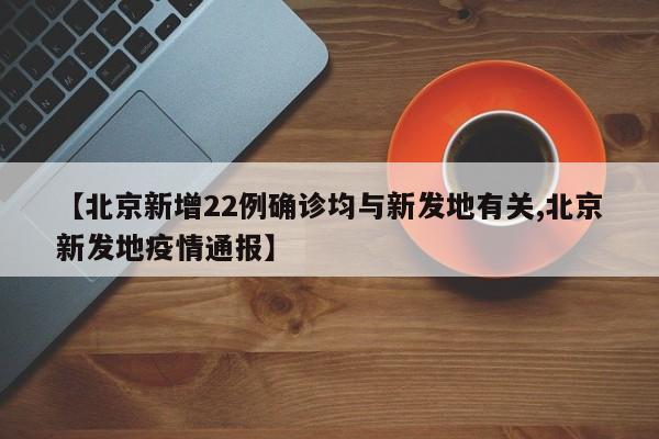 【北京新增22例确诊均与新发地有关,北京新发地疫情通报】