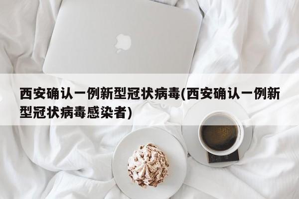 西安确认一例新型冠状病毒(西安确认一例新型冠状病毒感染者)