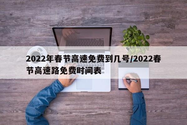 2022年春节高速免费到几号/2022春节高速路免费时间表