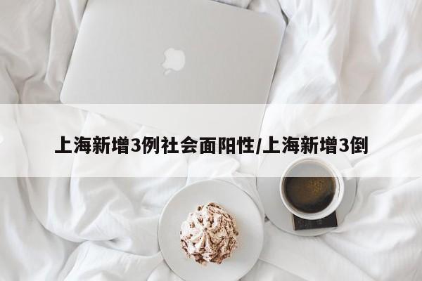 上海新增3例社会面阳性/上海新增3倒