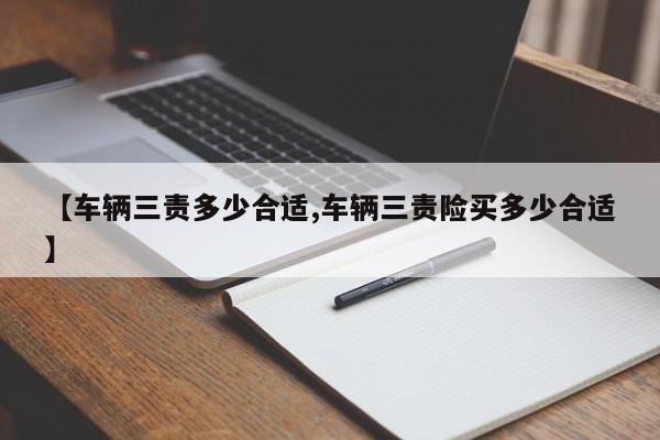 【车辆三责多少合适,车辆三责险买多少合适】
