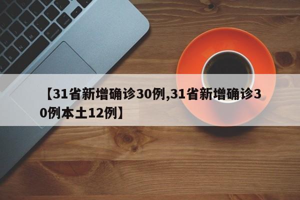 【31省新增确诊30例,31省新增确诊30例本土12例】