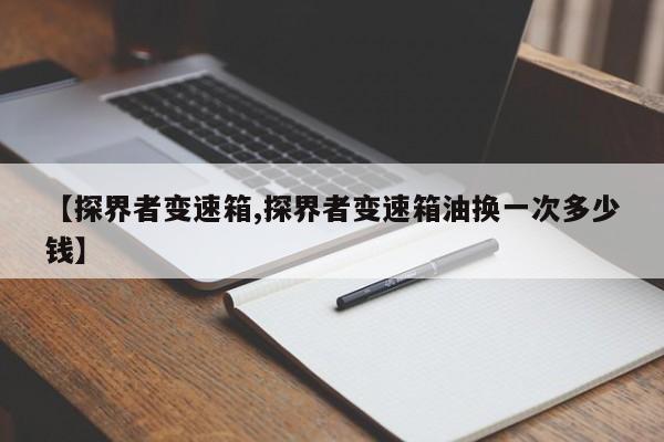 【探界者变速箱,探界者变速箱油换一次多少钱】