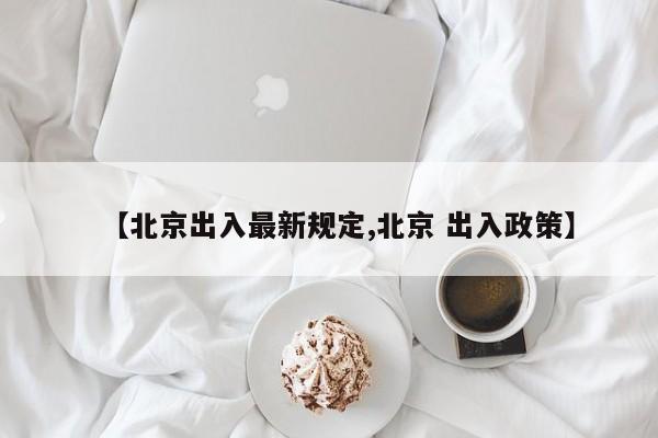 【北京出入最新规定,北京 出入政策】