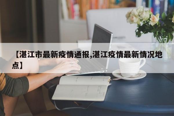 【湛江市最新疫情通报,湛江疫情最新情况地点】