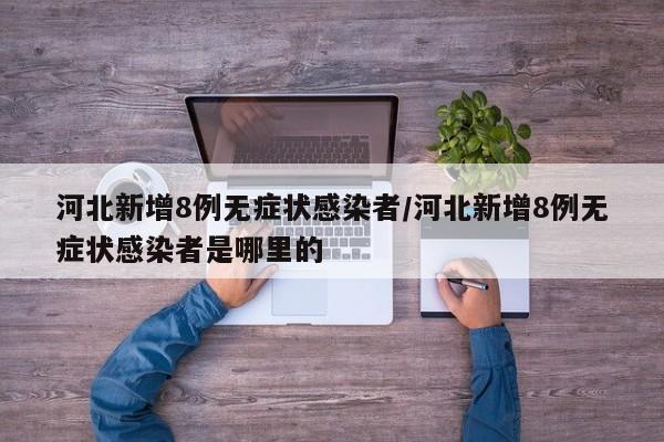 河北新增8例无症状感染者/河北新增8例无症状感染者是哪里的