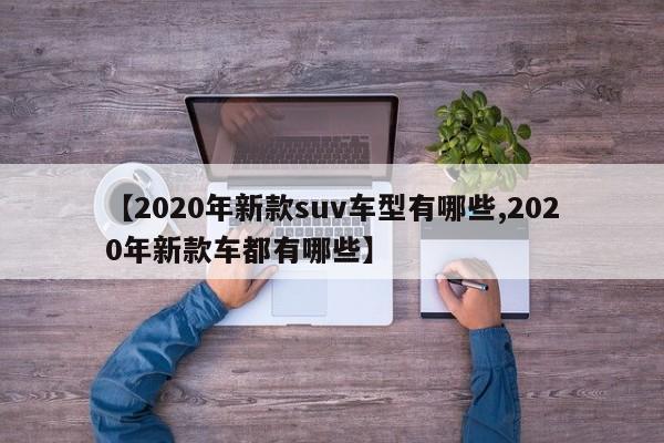 【2020年新款suv车型有哪些,2020年新款车都有哪些】