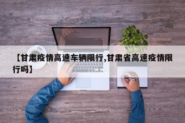 【甘肃疫情高速车辆限行,甘肃省高速疫情限行吗】