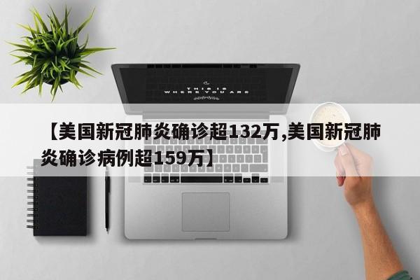 【美国新冠肺炎确诊超132万,美国新冠肺炎确诊病例超159万】