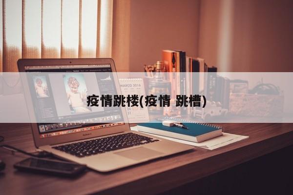 疫情跳楼(疫情 跳槽)