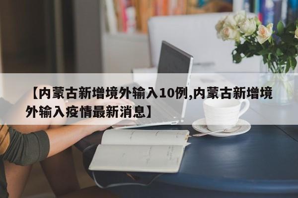 【内蒙古新增境外输入10例,内蒙古新增境外输入疫情最新消息】
