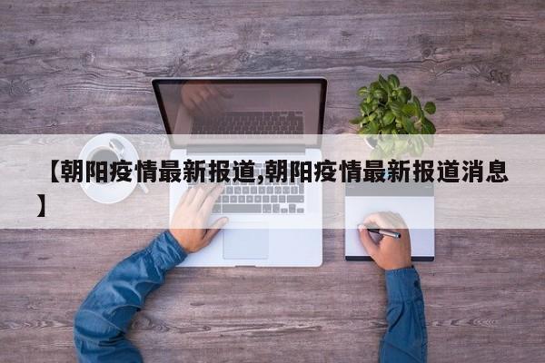 【朝阳疫情最新报道,朝阳疫情最新报道消息】