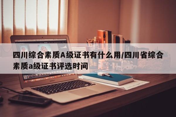 四川综合素质A级证书有什么用/四川省综合素质a级证书评选时间