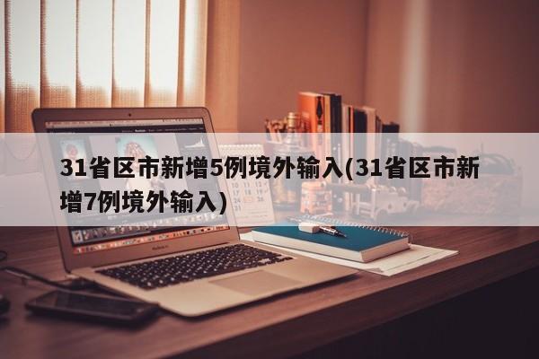 31省区市新增5例境外输入(31省区市新增7例境外输入)