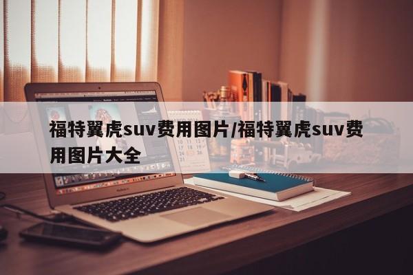 福特翼虎suv费用图片/福特翼虎suv费用图片大全