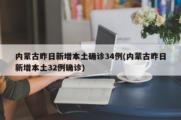 内蒙古昨日新增本土确诊34例(内蒙古昨日新增本土32例确诊)