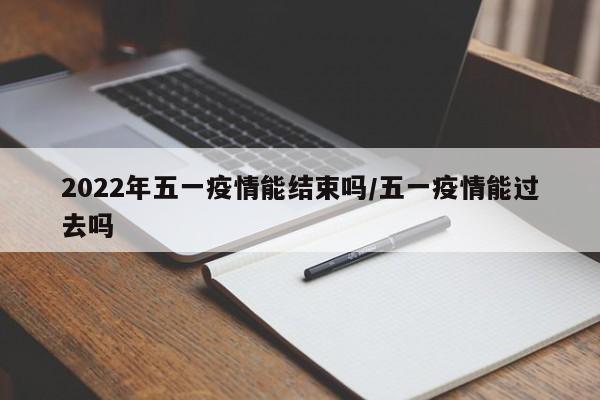 2022年五一疫情能结束吗/五一疫情能过去吗