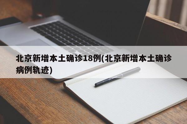 北京新增本土确诊18例(北京新增本土确诊病例轨迹)