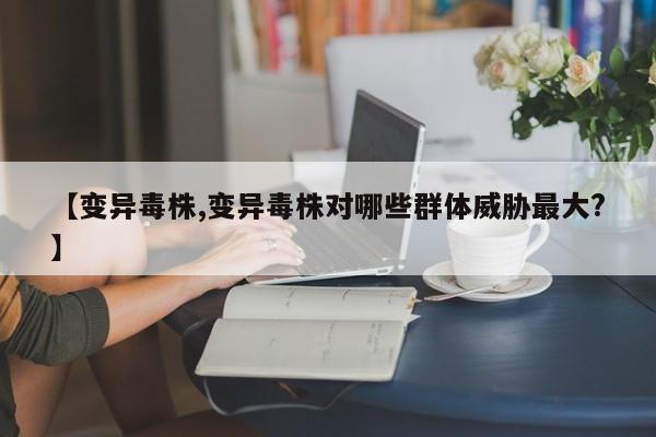 【变异毒株,变异毒株对哪些群体威胁最大?】
