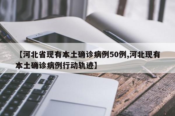 【河北省现有本土确诊病例50例,河北现有本土确诊病例行动轨迹】