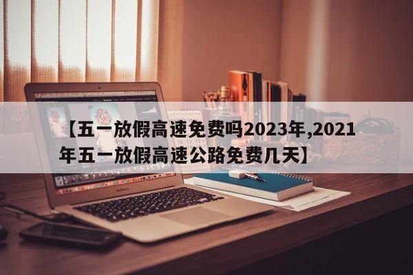 【五一放假高速免费吗2023年,2021年五一放假高速公路免费几天】