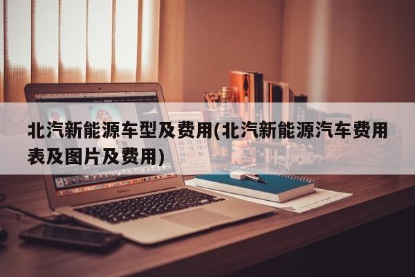 北汽新能源车型及费用(北汽新能源汽车费用表及图片及费用)