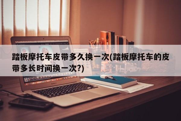 踏板摩托车皮带多久换一次(踏板摩托车的皮带多长时间换一次?)