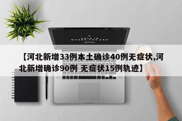 【河北新增33例本土确诊40例无症状,河北新增确诊90例 无症状15例轨迹】