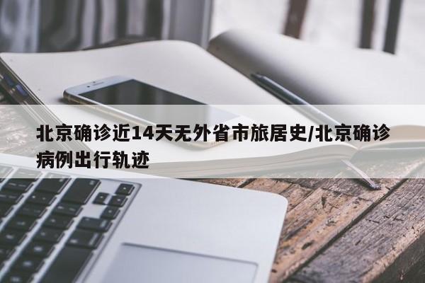 北京确诊近14天无外省市旅居史/北京确诊病例出行轨迹