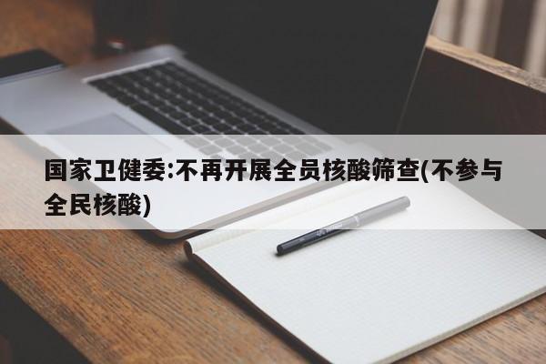 国家卫健委:不再开展全员核酸筛查(不参与全民核酸)
